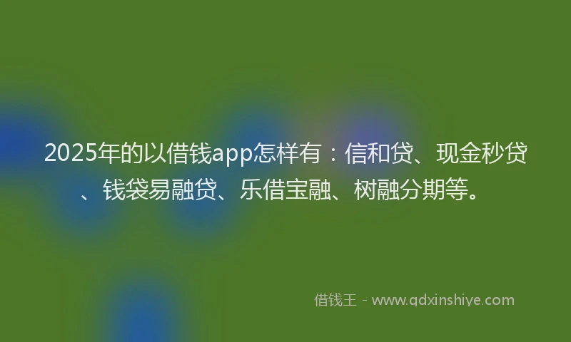 2025年的以借钱app怎样有：信和贷、现金秒贷、钱袋易融贷、乐借宝融、树融分期等。