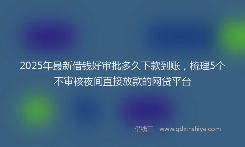 2025年最新借钱好审批多久下款到账，梳理5个不审核夜间直接放款的网贷平台