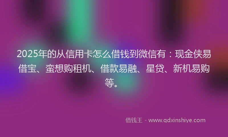 2025年的从信用卡怎么借钱到微信有：现金侠易借宝、蛮想购租机、借款易融、星贷、新机易购等。