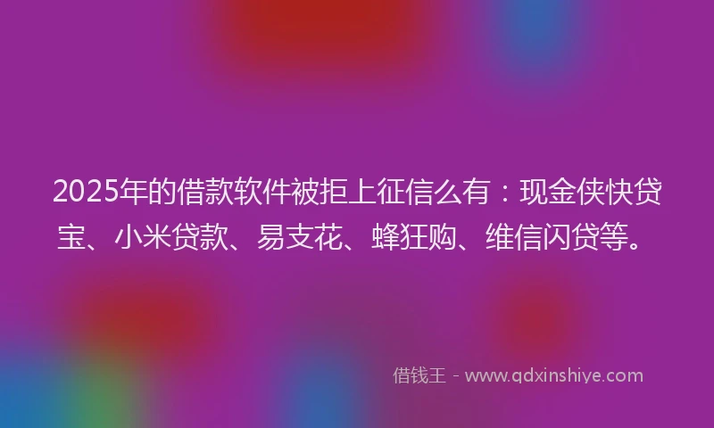 2025年的借款软件被拒上征信么有：现金侠快贷宝、小米贷款、易支花、蜂狂购、维信闪贷等。