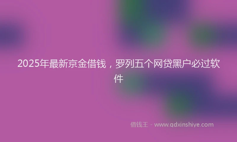 2025年最新京金借钱，罗列五个网贷黑户必过软件