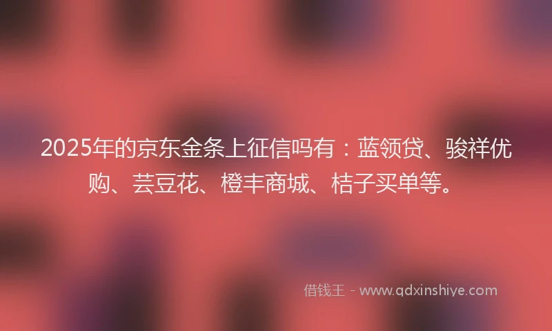 2025年的京东金条上征信吗有：蓝领贷、骏祥优购、芸豆花、橙丰商城、桔子买单等。