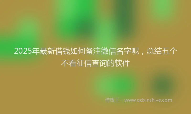 2025年最新借钱如何备注微信名字呢，总结五个不看征信查询的软件