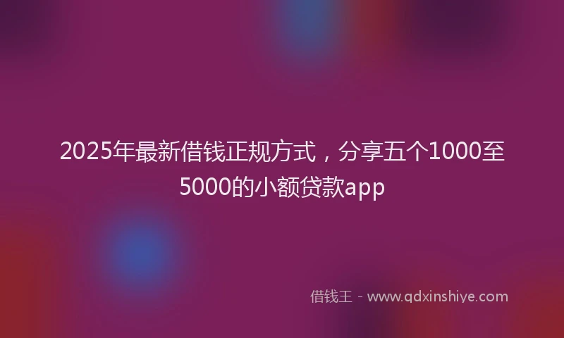 2025年最新借钱正规方式，分享五个1000至5000的小额贷款app