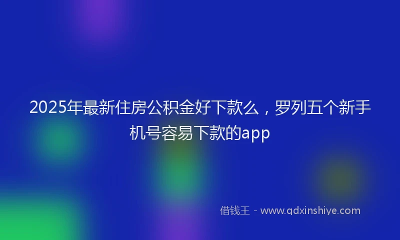 2025年最新住房公积金好下款么，罗列五个新手机号容易下款的app