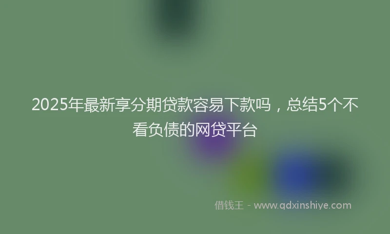 2025年最新享分期贷款容易下款吗，总结5个不看负债的网贷平台