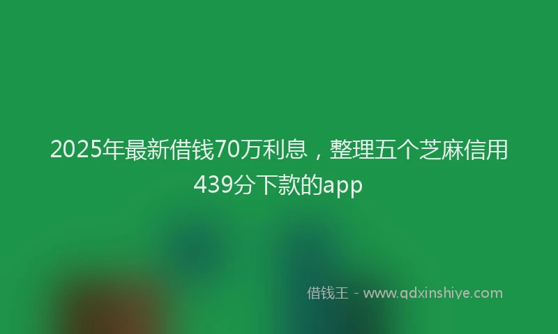 2025年最新借钱70万利息，整理五个芝麻信用439分下款的app