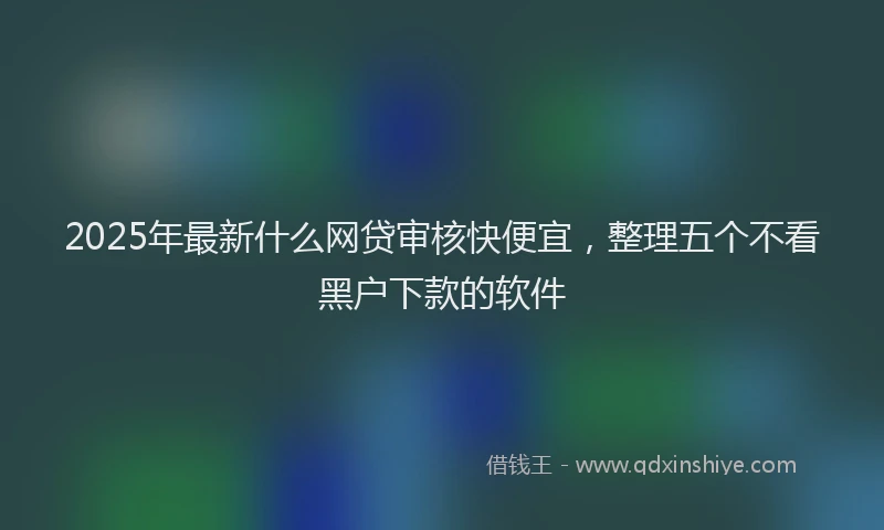 2025年最新什么网贷审核快便宜，整理五个不看黑户下款的软件