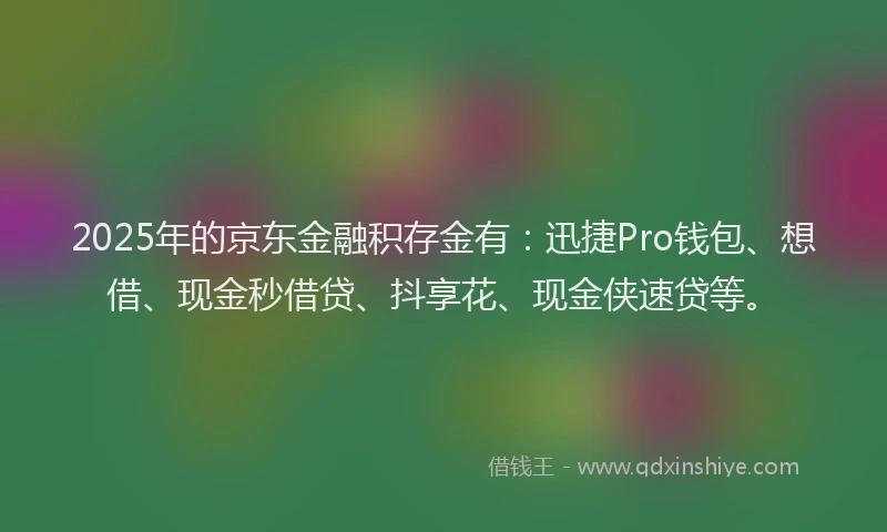 2025年的京东金融积存金有：迅捷Pro钱包、想借、现金秒借贷、抖享花、现金侠速贷等。