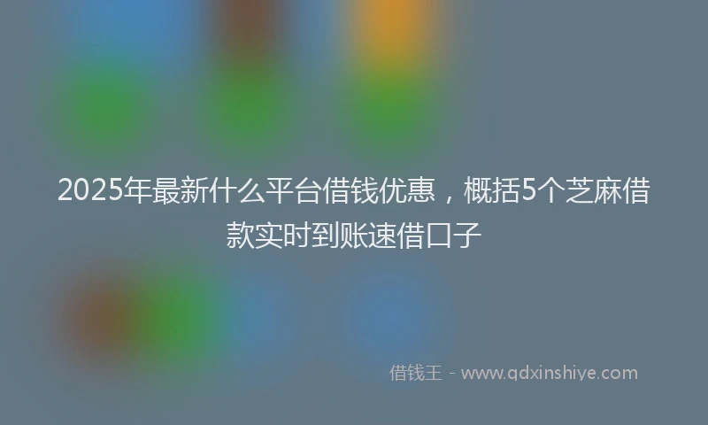 2025年最新什么平台借钱优惠，概括5个芝麻借款实时到账速借口子