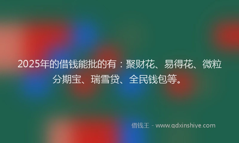 2025年的借钱能批的有：聚财花、易得花、微粒分期宝、瑞雪贷、全民钱包等。