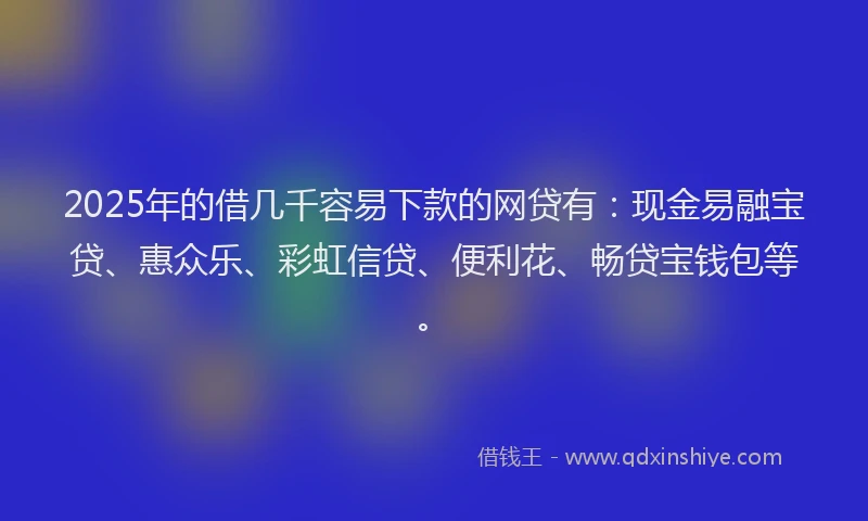 2025年的借几千容易下款的网贷有：现金易融宝贷、惠众乐、彩虹信贷、便利花、畅贷宝钱包等。