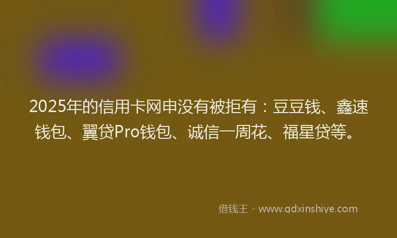 2025年的信用卡网申没有被拒有：豆豆钱、鑫速钱包、翼贷Pro钱包、诚信一周花、福星贷等。