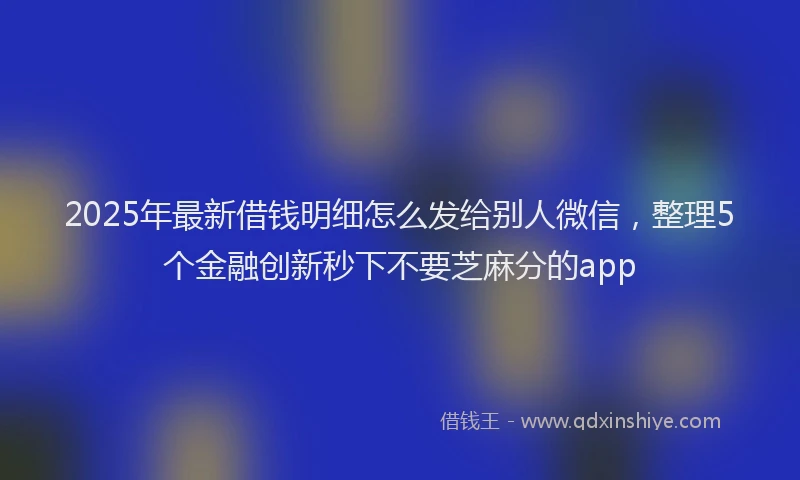 2025年最新借钱明细怎么发给别人微信，整理5个金融创新秒下不要芝麻分的app
