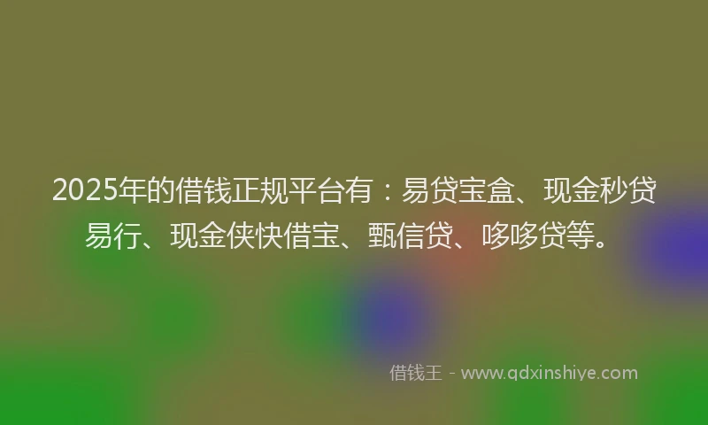 2025年的借钱正规平台有：易贷宝盒、现金秒贷易行、现金侠快借宝、甄信贷、哆哆贷等。