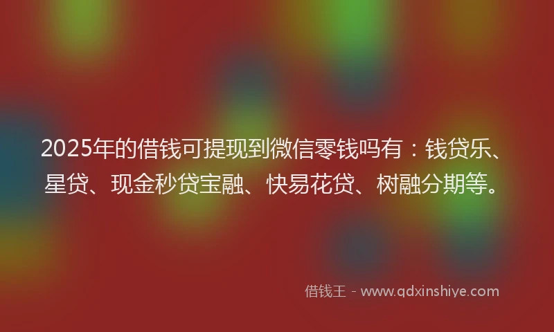 2025年的借钱可提现到微信零钱吗有：钱贷乐、星贷、现金秒贷宝融、快易花贷、树融分期等。