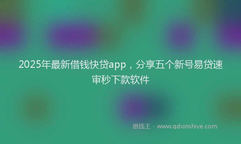 2025年最新借钱快贷app，分享五个新号易贷速审秒下款软件