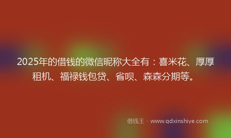 2025年的借钱的微信昵称大全有：喜米花、厚厚租机、福禄钱包贷、省呗、森森分期等。