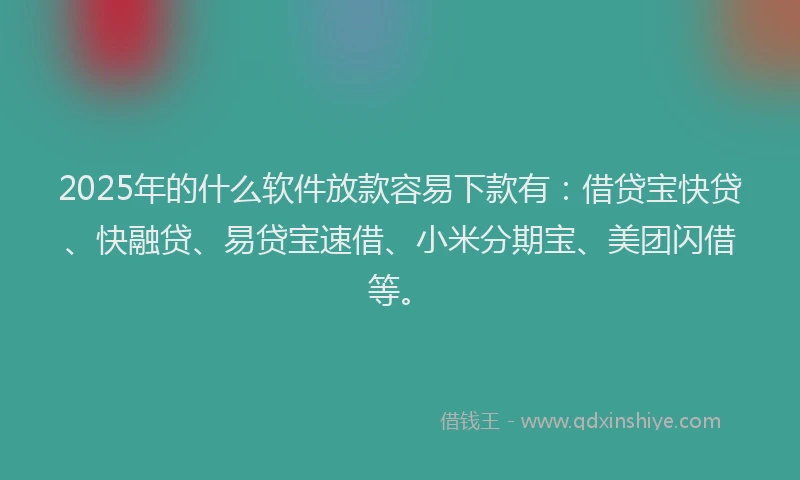 2025年的什么软件放款容易下款有：借贷宝快贷、快融贷、易贷宝速借、小米分期宝、美团闪借等。