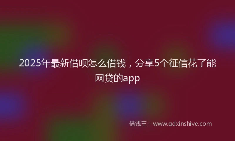 2025年最新借呗怎么借钱，分享5个征信花了能网贷的app