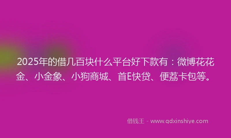 2025年的借几百块什么平台好下款有：微博花花金、小金象、小狗商城、首E快贷、便荔卡包等。