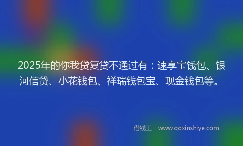2025年的你我贷复贷不通过有：速享宝钱包、银河信贷、小花钱包、祥瑞钱包宝、现金钱包等。