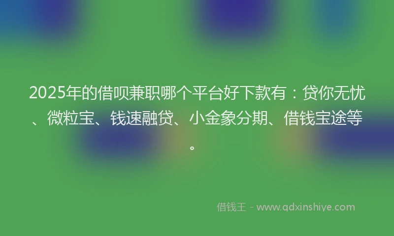 2025年的借呗兼职哪个平台好下款有：贷你无忧、微粒宝、钱速融贷、小金象分期、借钱宝途等。