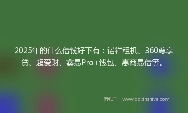 2025年的什么借钱好下有：诺祥租机、360尊享贷、超爱财、鑫易Pro+钱包、惠商易借等。