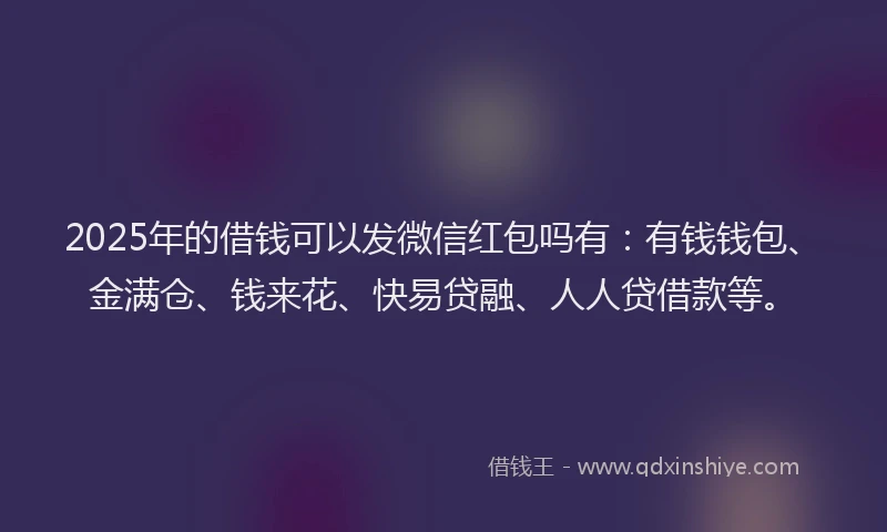 2025年的借钱可以发微信红包吗有：有钱钱包、金满仓、钱来花、快易贷融、人人贷借款等。