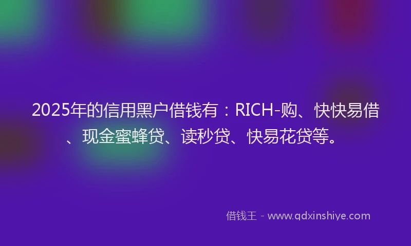 2025年的信用黑户借钱有：RICH-购、快快易借、现金蜜蜂贷、读秒贷、快易花贷等。