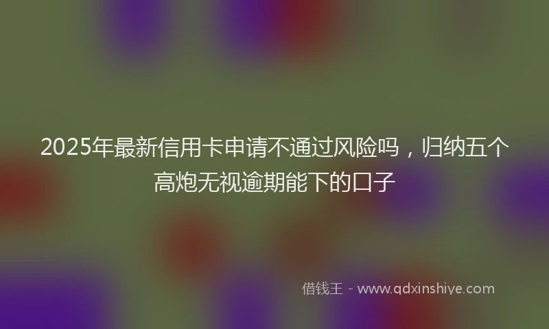 2025年最新信用卡申请不通过风险吗，归纳五个高炮无视逾期能下的口子