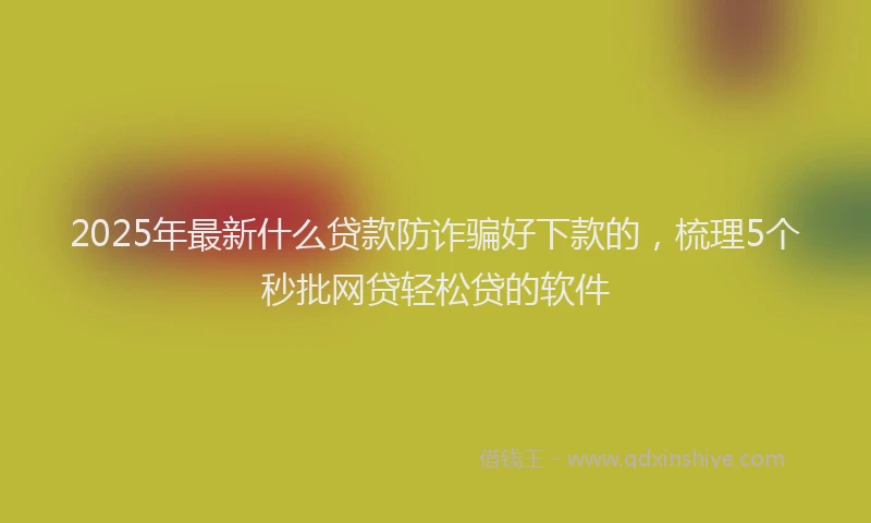2025年最新什么贷款防诈骗好下款的，梳理5个秒批网贷轻松贷的软件