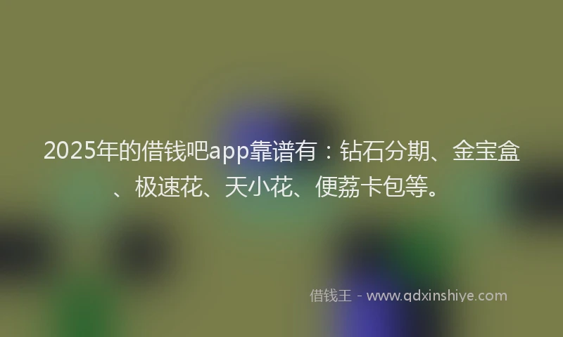2025年的借钱吧app靠谱有：钻石分期、金宝盒、极速花、天小花、便荔卡包等。