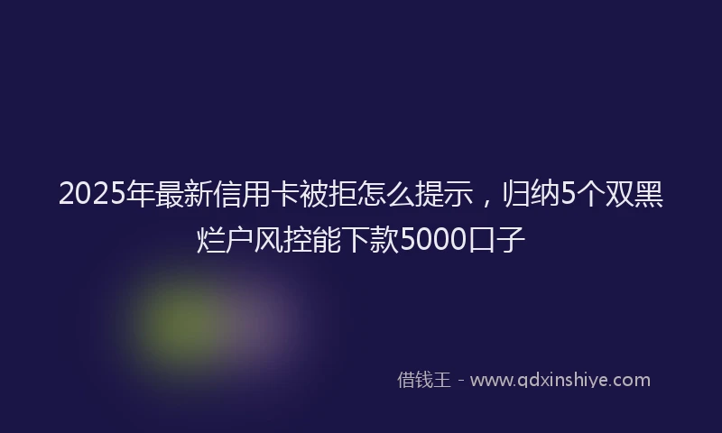 2025年最新信用卡被拒怎么提示，归纳5个双黑烂户风控能下款5000口子