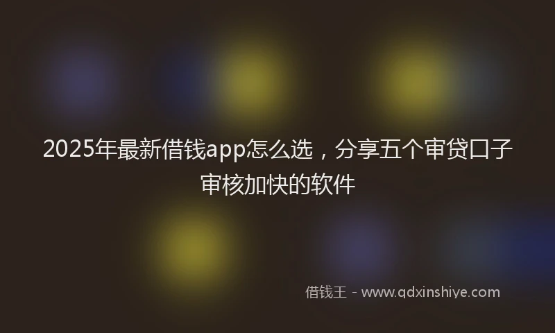 2025年最新借钱app怎么选，分享五个审贷口子审核加快的软件