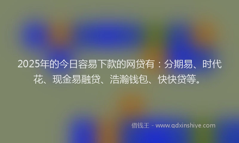 2025年的今日容易下款的网贷有：分期易、时代花、现金易融贷、浩瀚钱包、快快贷等。
