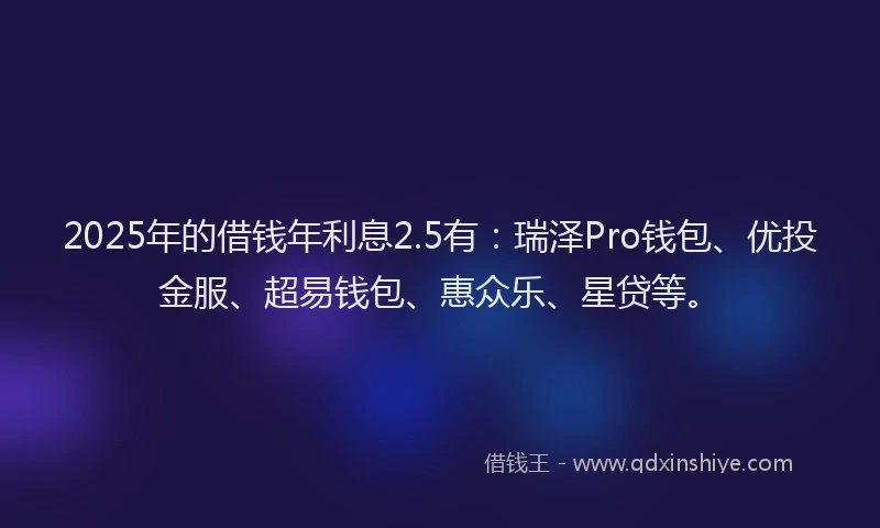 2025年的借钱年利息2.5有：瑞泽Pro钱包、优投金服、超易钱包、惠众乐、星贷等。