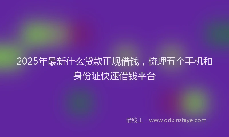 2025年最新什么贷款正规借钱，梳理五个手机和身份证快速借钱平台