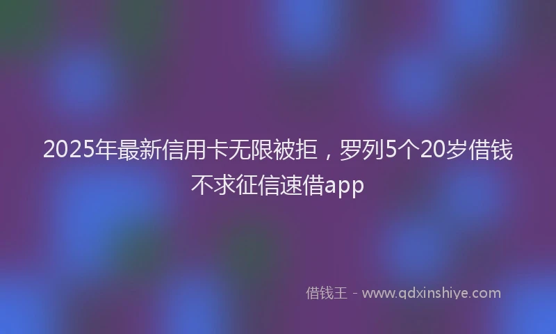 2025年最新信用卡无限被拒，罗列5个20岁借钱不求征信速借app
