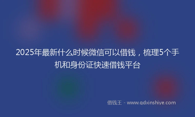 2025年最新什么时候微信可以借钱，梳理5个手机和身份证快速借钱平台