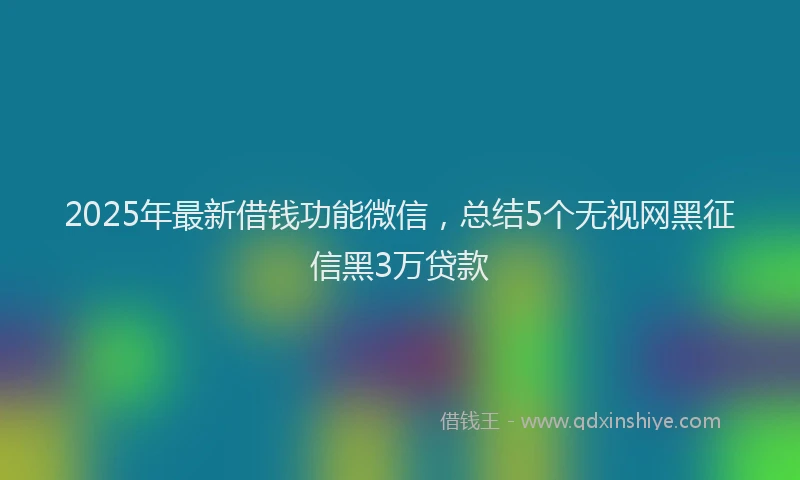 2025年最新借钱功能微信，总结5个无视网黑征信黑3万贷款