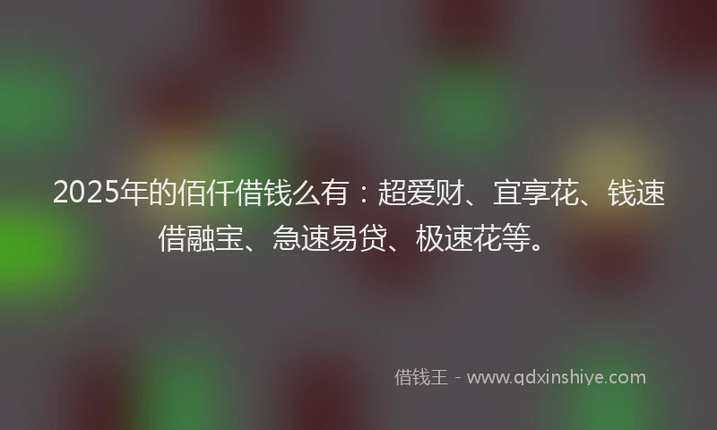 2025年的佰仟借钱么有：超爱财、宜享花、钱速借融宝、急速易贷、极速花等。