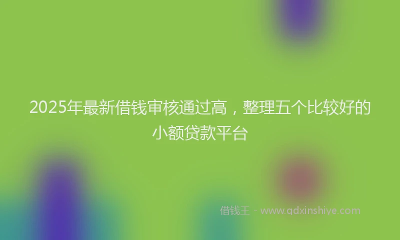 2025年最新借钱审核通过高，整理五个比较好的小额贷款平台