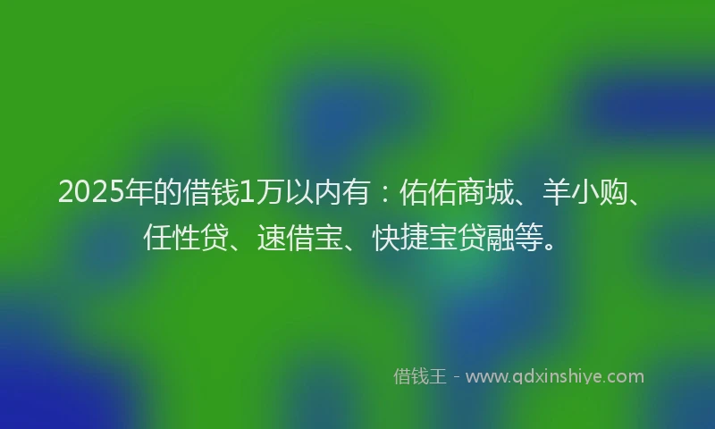 2025年的借钱1万以内有：佑佑商城、羊小购、任性贷、速借宝、快捷宝贷融等。