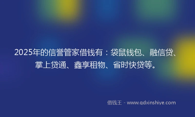 2025年的信誉管家借钱有：袋鼠钱包、融信贷、掌上贷通、鑫享租物、省时快贷等。