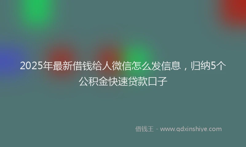 2025年最新借钱给人微信怎么发信息，归纳5个公积金快速贷款口子