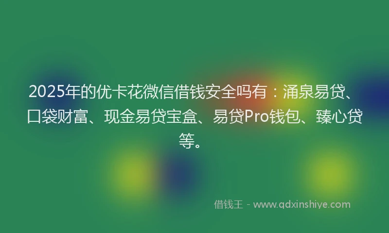 2025年的优卡花微信借钱安全吗有：涌泉易贷、口袋财富、现金易贷宝盒、易贷Pro钱包、臻心贷等。