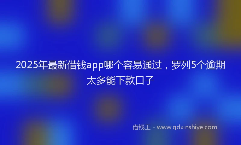 2025年最新借钱app哪个容易通过，罗列5个逾期太多能下款口子