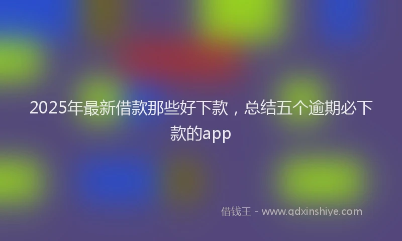 2025年最新借款那些好下款，总结五个逾期必下款的app