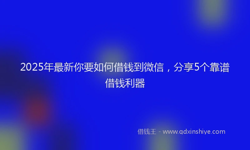 2025年最新你要如何借钱到微信，分享5个靠谱借钱利器
